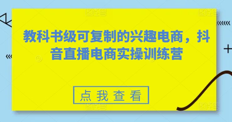 教科书级可复制的兴趣电商，抖音电商实操训练营-财富课程