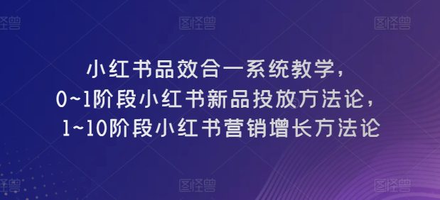 小红书的品效合一系统软件课堂教学，0~1环节小红书的新产品推广科学方法论，1~10环节小红书营销提高科学方法论-财富课程