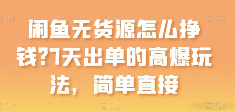 闲鱼平台无货源电商如何赚钱？7天出单高爆版游戏玩法，简单粗暴【揭密】-财富课程