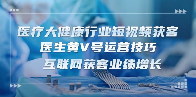 诊疗 大健康行业短视频获客：医师黄V号运营方法  互联网获客业绩提升-15节-财富课程