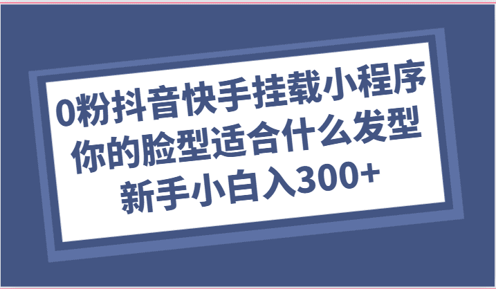 0粉抖音和快手初始化微信小程序，你脸型适合的发型游戏玩法，新手入门日入300-财富课程