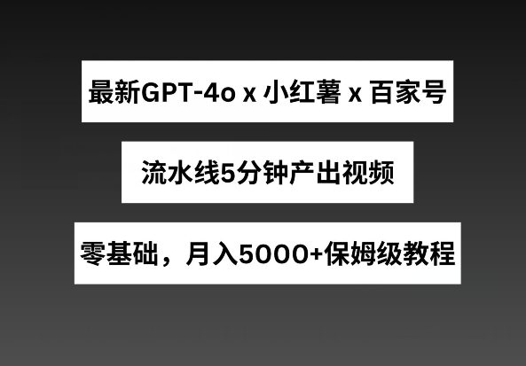 全新GPT4o融合小红书的商单 百度百家，生产流水线5min产出率短视频，月入5000 【揭密】-财富课程