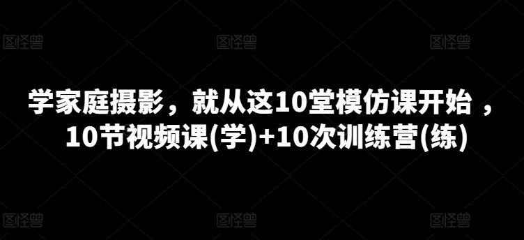 学家庭摄影，便从这10堂效仿课逐渐 ，10节视频课程(学) 10次夏令营(练)-财富课程