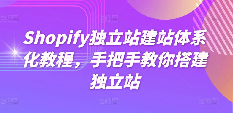 Shopify独立站建站系统化实例教程，教你如何构建自建站-财富课程