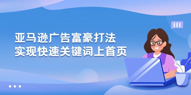 亚马逊广告 富商玩法，实现高效关键词上首页-财富课程