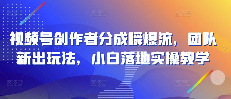 微信视频号原创者分为瞬爆流，精英团队新上市游戏玩法，新手落地式实际操作课堂教学【揭密】-财富课程