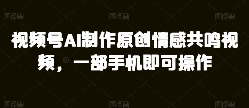 微信视频号AI制做原创设计共情力短视频，一部手机即可操作-财富课程