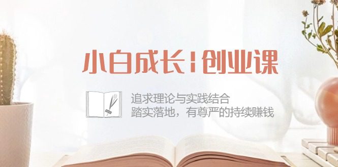 新手发展创业课：追寻理论和实际融合，安稳落地式，有自尊心的不断挣钱-财富课程