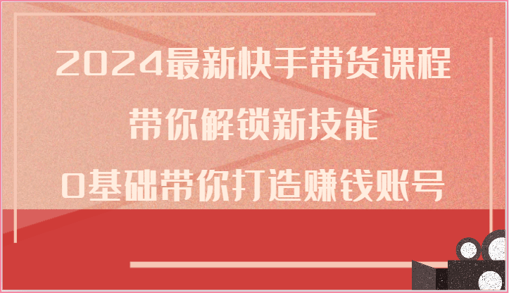 2024全新快手带货课程内容，陪你解锁新技能，0基本陪你打造出挣钱账户-财富课程