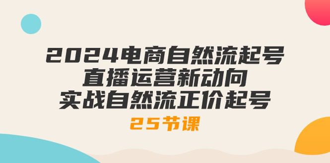 2024电商自然流起号，直播运营新动向 实战自然流正价起号-25节课-财富课程