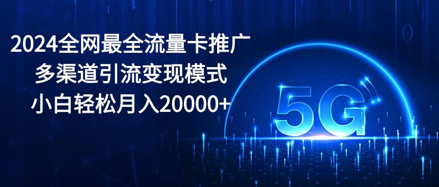 2024全网最全流量卡推广多渠道引流变现模式，小白轻松月入20000+-财富课程