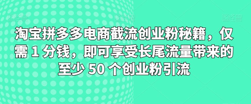 淘宝拼多多电子商务截留自主创业粉秘笈，只需 1 一分钱，就能享受长尾流量所带来的最少 50 个自主创业粉引流方法-财富课程