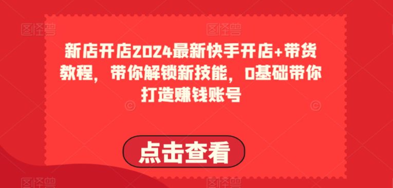 2024全新快手开店 卖货实例教程，陪你解锁新技能，0基本陪你打造出挣钱账户-财富课程