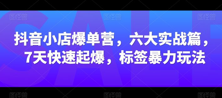 抖店打造爆款营，六大实战篇，7天迅速爆款，标识暴力行为游戏玩法-财富课程