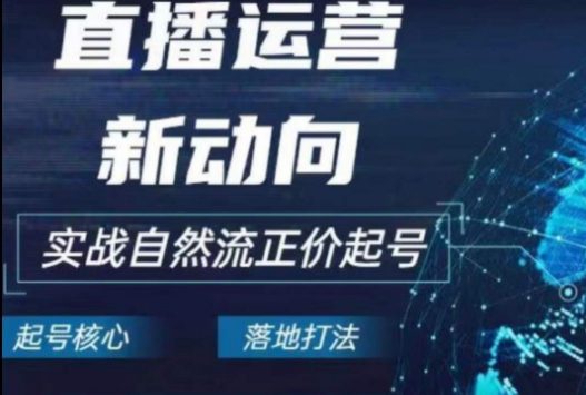 2024电商自然流起号，​直播运营新动向，实战自然流正价起号-财富课程