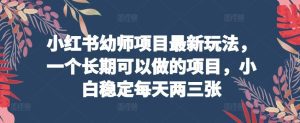 小红书幼师项目最新玩法，一个长期可以做的项目，小白稳定每天两三张-财富课程