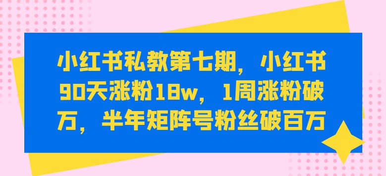 小红书私教第七期，小红书90天涨粉18w，1周涨粉破万，半年矩阵号粉丝破百万-财富课程