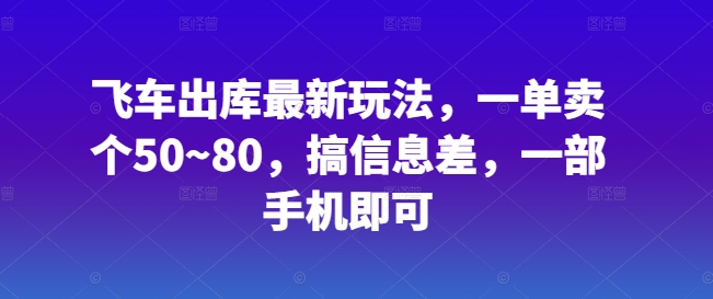 飞车出库最新玩法，一单卖个50~80，搞信息差，一部手机即可-财富课程