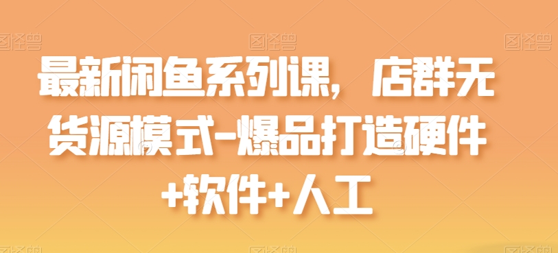 全新闲鱼平台系列产品课，店淘无货源开店-爆品打造硬件配置 手机软件 人力-财富课程