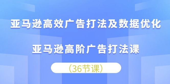 亚马逊平台高效率广告宣传玩法及数据优化，亚马逊平台高级广告宣传玩法课-财富课程