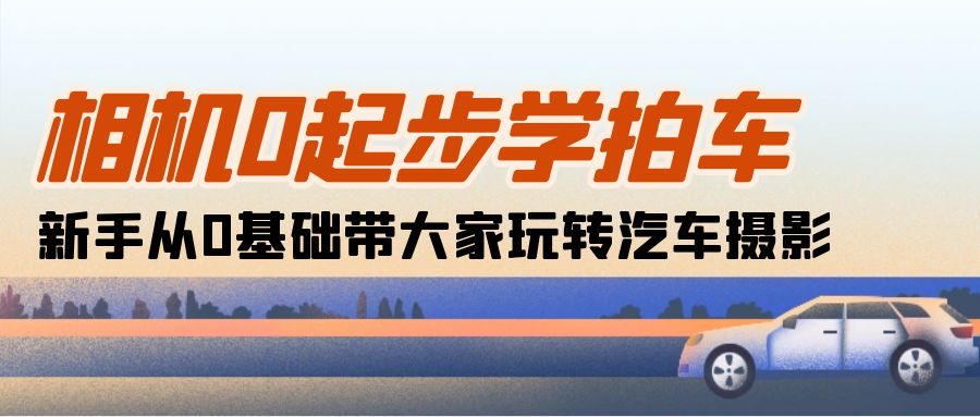 照相机0发展学拍车：初学者从0基本带大家一起轻松玩汽车摄影-财富课程