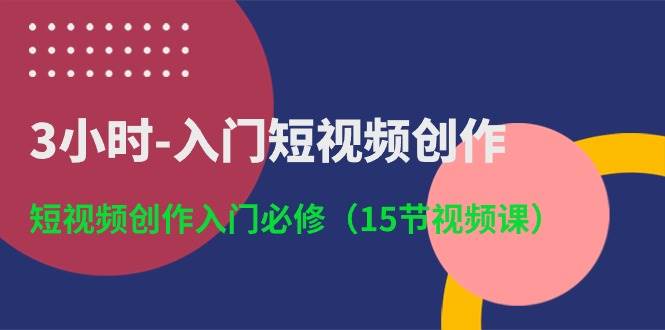 3小时-入门短视频创作：短视频创作入门必修（15节视频课）-财富课程