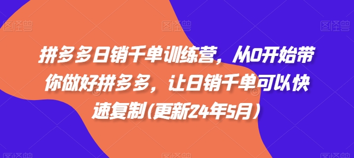 拼多多日销千单训练营，从0开始带你做好拼多多，让日销千单可以快速复制(更新24年5月)-财富课程