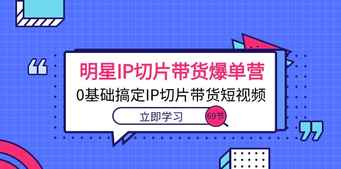 大牌明星IP切成片卖货打造爆款营，0基本解决IP切成片带货短视频-财富课程