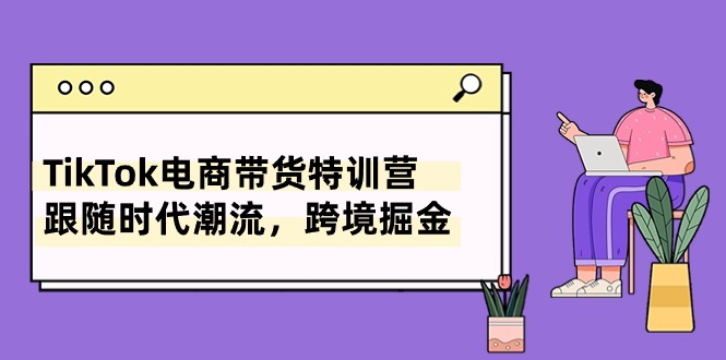 TikTok电商直播带货夏令营，追随时代发展，跨境电商掘金队-财富课程