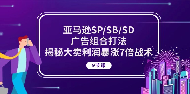 亚马逊SP/SB/SD广告组合打法，揭秘大卖利润暴涨7倍战术 (9节课)-财富课程