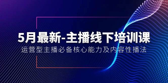 5月最新-主播线下培训课【40期】：运营型主播必备核心能力及内容性播法-财富课程