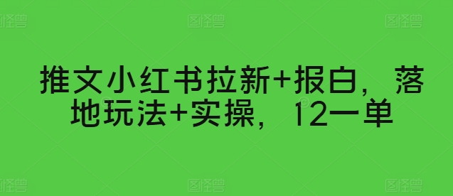 推文小红书拉新+报白，落地玩法+实操，12一单-财富课程