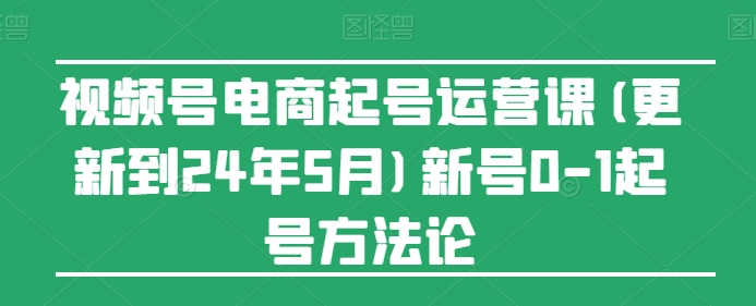 视频号电商起号运营课(更新到24年5月)新号0-1起号方法论-财富课程