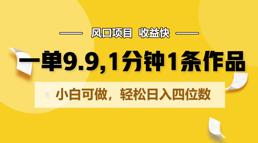 一单9.9，1分钟1条作品，小白可做，轻松日入四位数-财富课程