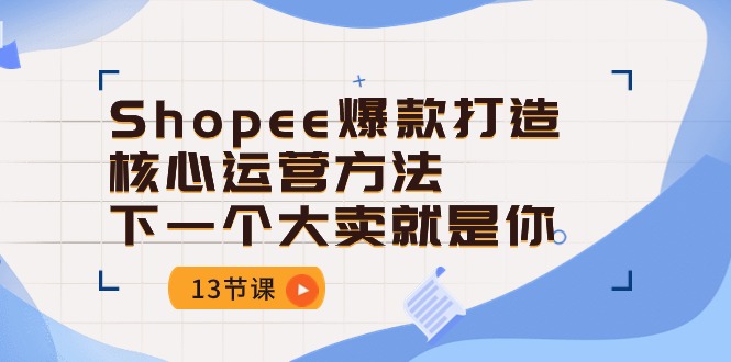 Shopee爆款打造核心运营方法，下一个大卖就是你-财富课程