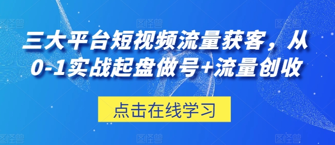 三大平台短视频流量获客，从0-1实战起盘做号+流量创收-财富课程