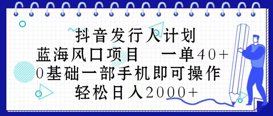 抖音发行人计划，蓝海风口项目 一单40，0基础一部手机即可操作 日入2000＋-财富课程