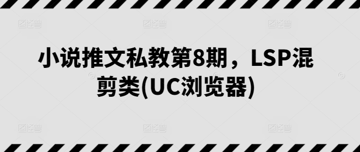 小说推文私教第8期，LSP混剪类(UC浏览器)-财富课程