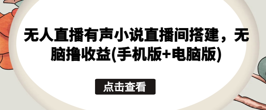 无人直播有声小说直播间搭建，无脑撸收益(手机版+电脑版)-财富课程