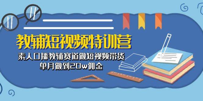 教辅-短视频特训营： 素人口播教辅赛道做短视频带货，单月做到20w佣金-财富课程