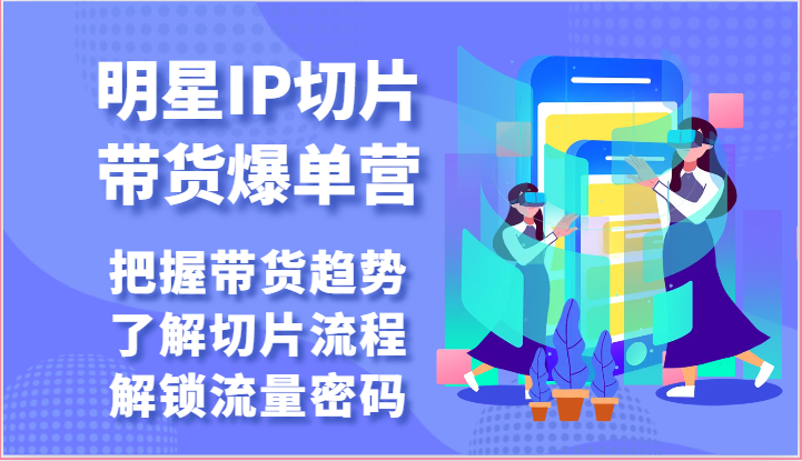 明星IP切片带货爆单营-把握带货趋势，了解切片流程，解锁流量密码-财富课程