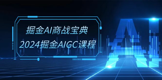 掘金AI商战宝典系统班：2024掘金AIGC课程-财富课程