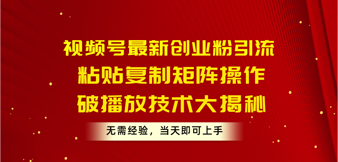 视频号最新创业粉引流，粘贴复制矩阵操作，破播放技术大揭秘，无需经验…-财富课程