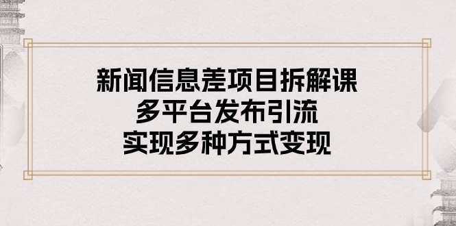 新闻信息差项目拆解课：多平台发布引流，实现多种方式变现-财富课程