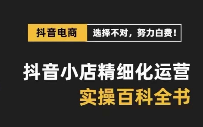 抖音小店精细化运营百科全书，保姆级运营实战讲解-财富课程