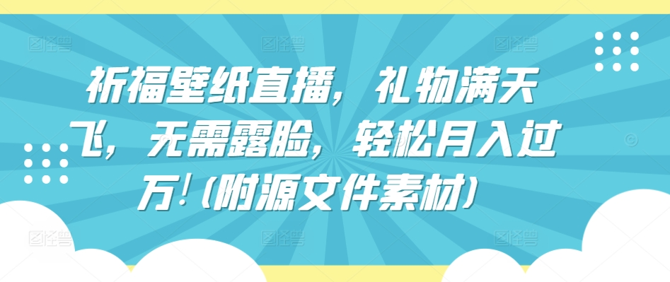 祈福壁纸直播，礼物满天飞，无需露脸，轻松月入过万!(附源文件素材)【揭秘】-财富课程