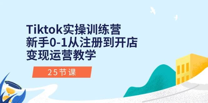 Tiktok实操训练营：新手0-1从注册到开店变现运营教学（25节课）-财富课程