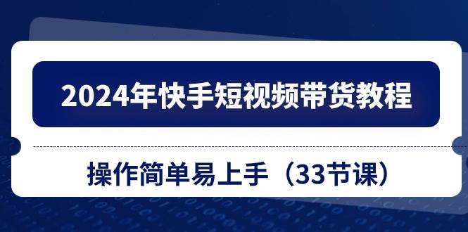 2024年快手短视频带货教程，操作简单易上手（33节课）-财富课程