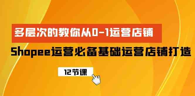 Shopee经营必不可少基本经营店铺打造出，多维度的教大家从0-1经营店铺-财富课程