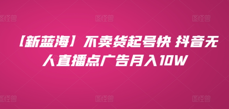 【新蓝海】不卖货起号快 抖音无人直播点广告月入10W-财富课程